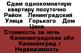 Сдам однокомнатную квартиру посуточно › Район ­ Ленинградский › Улица ­ Горького › Дом ­ 168 › Цена ­ 1 000 › Стоимость за ночь ­ 1 000 - Калининградская обл., Калининград г. Недвижимость » Квартиры аренда посуточно   